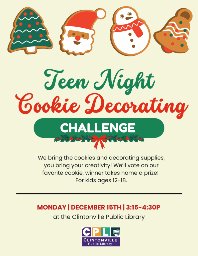 A poster that says Teen Night Cookie Decorating Challenge. We bring the cookies and decorating supplies, you bring your creativity! We'll vote on our favorite cookie, winner takes home a prize! For kids ages 12-18. Monday December 15h 3:15-4:30pm at the Clintonville Public Library.